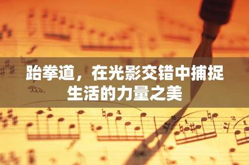 跆拳道，在光影交错中捕捉生活的力量之美