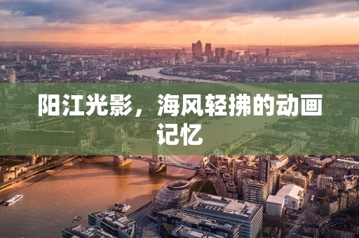 阳江光影，海风轻拂的动画记忆