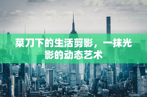菜刀下的生活剪影，一抹光影的动态艺术