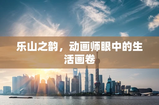 乐山之韵，动画师眼中的生活画卷