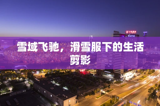 雪域飞驰，滑雪服下的生活剪影