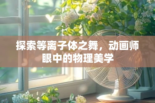 探索等离子体之舞，动画师眼中的物理美学
