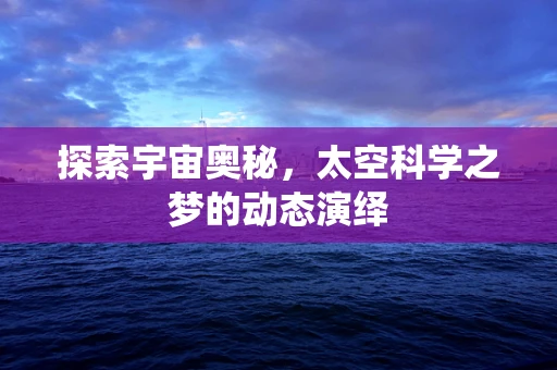 探索宇宙奥秘，太空科学之梦的动态演绎