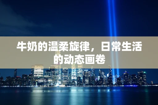 牛奶的温柔旋律，日常生活的动态画卷