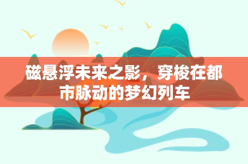 磁悬浮未来之影，穿梭在都市脉动的梦幻列车