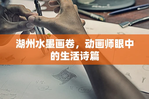 湖州水墨画卷，动画师眼中的生活诗篇