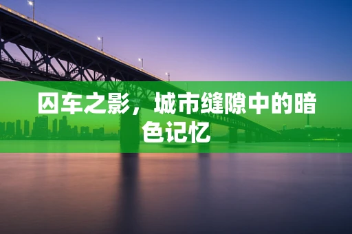 囚车之影，城市缝隙中的暗色记忆