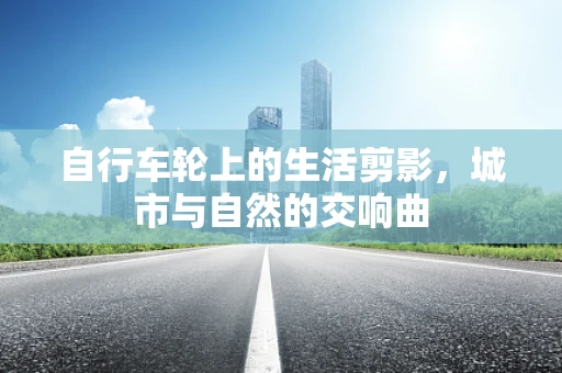 自行车轮上的生活剪影，城市与自然的交响曲