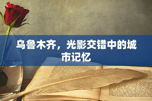 乌鲁木齐，光影交错中的城市记忆