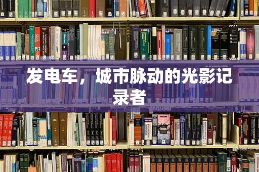 发电车，城市脉动的光影记录者