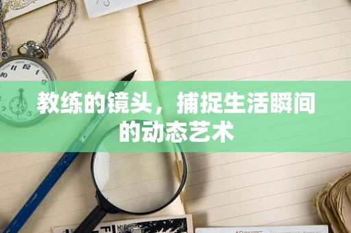 教练的镜头，捕捉生活瞬间的动态艺术