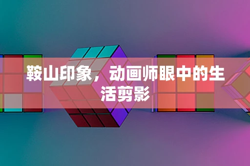 鞍山印象，动画师眼中的生活剪影
