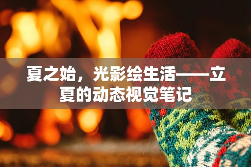 夏之始，光影绘生活——立夏的动态视觉笔记