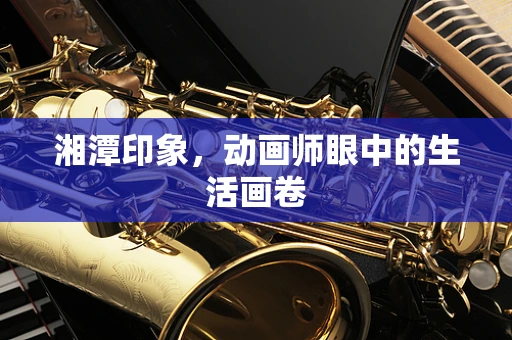 湘潭印象，动画师眼中的生活画卷