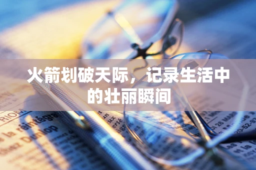 火箭划破天际，记录生活中的壮丽瞬间