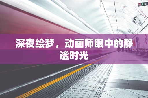 深夜绘梦，动画师眼中的静谧时光