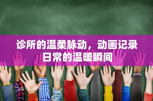 诊所的温柔脉动，动画记录日常的温暖瞬间