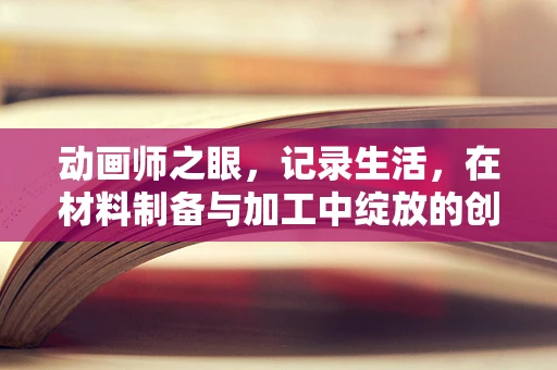 动画师之眼，记录生活，在材料制备与加工中绽放的创意火花
