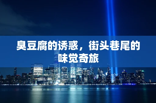 臭豆腐的诱惑，街头巷尾的味觉奇旅