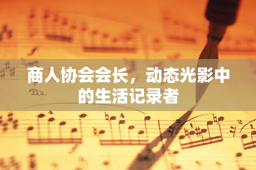 商人协会会长，动态光影中的生活记录者