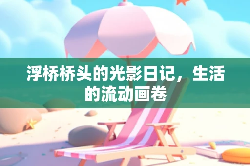 浮桥桥头的光影日记，生活的流动画卷