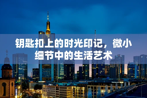 钥匙扣上的时光印记，微小细节中的生活艺术