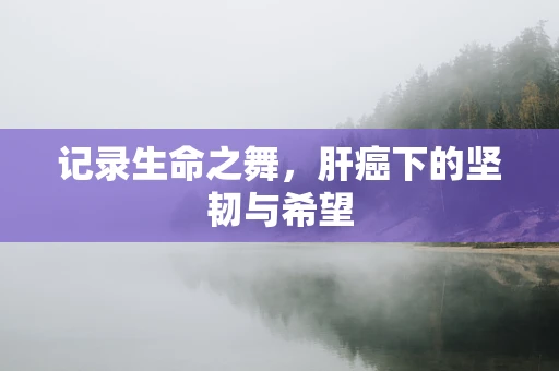 记录生命之舞，肝癌下的坚韧与希望