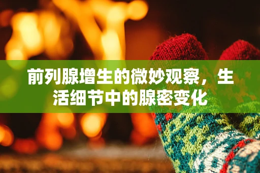 前列腺增生的微妙观察，生活细节中的腺密变化