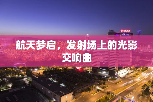 航天梦启，发射场上的光影交响曲