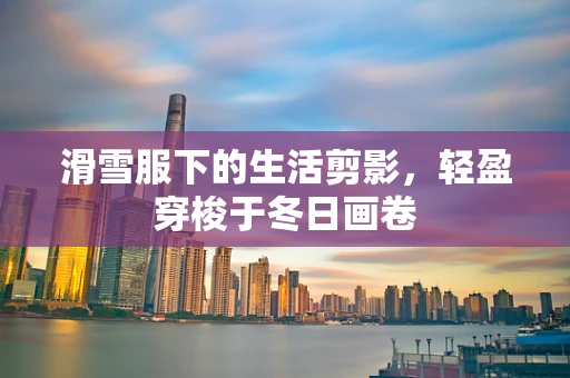 滑雪服下的生活剪影，轻盈穿梭于冬日画卷