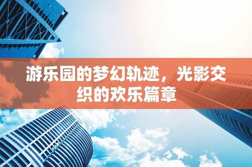 游乐园的梦幻轨迹，光影交织的欢乐篇章