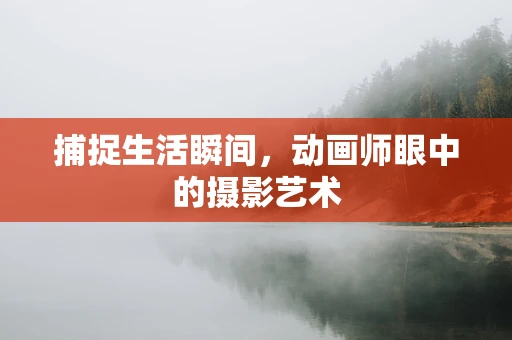 捕捉生活瞬间，动画师眼中的摄影艺术