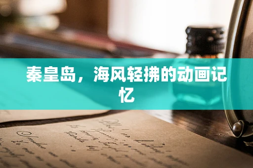 秦皇岛，海风轻拂的动画记忆
