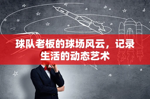 球队老板的球场风云，记录生活的动态艺术