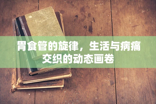 胃食管的旋律，生活与病痛交织的动态画卷