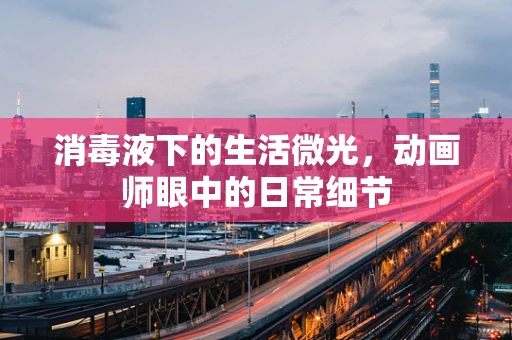 消毒液下的生活微光，动画师眼中的日常细节