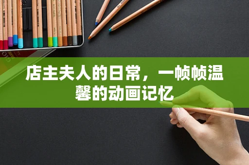店主夫人的日常，一帧帧温馨的动画记忆