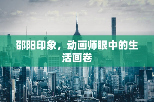 邵阳印象，动画师眼中的生活画卷