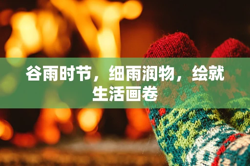 谷雨时节，细雨润物，绘就生活画卷