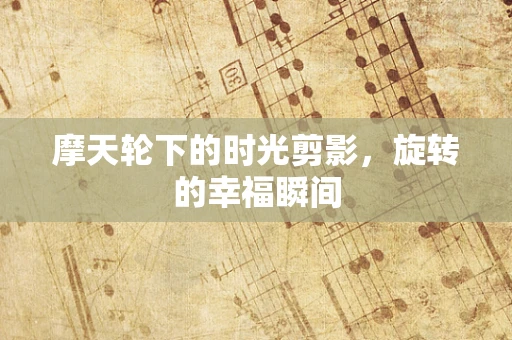 摩天轮下的时光剪影，旋转的幸福瞬间