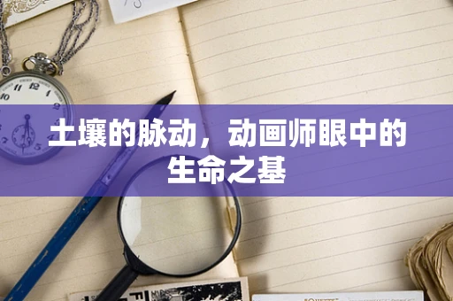 土壤的脉动，动画师眼中的生命之基