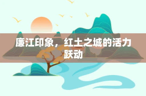 廉江印象，红土之城的活力跃动