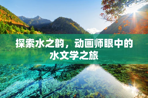 探索水之韵，动画师眼中的水文学之旅