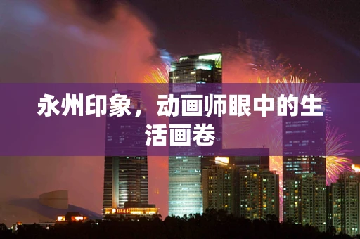 永州印象，动画师眼中的生活画卷