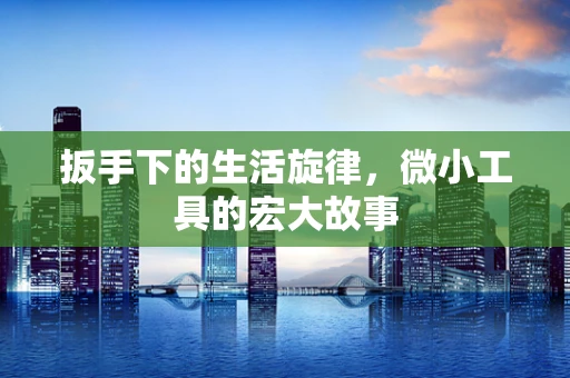 扳手下的生活旋律，微小工具的宏大故事
