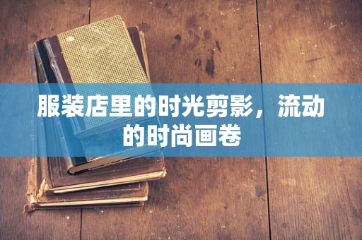 服装店里的时光剪影，流动的时尚画卷