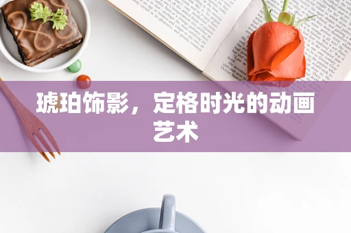 琥珀饰影，定格时光的动画艺术