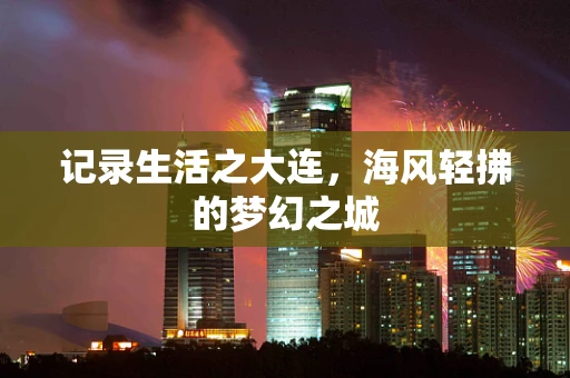 记录生活之大连，海风轻拂的梦幻之城