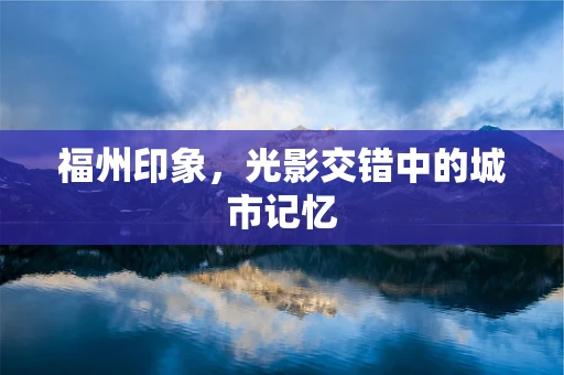 福州印象，光影交错中的城市记忆
