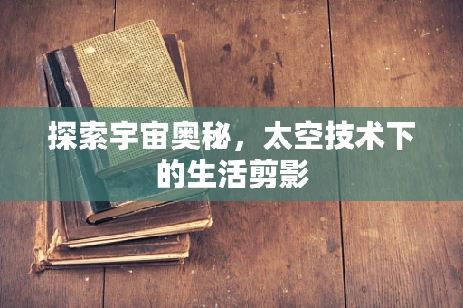 探索宇宙奥秘，太空技术下的生活剪影
